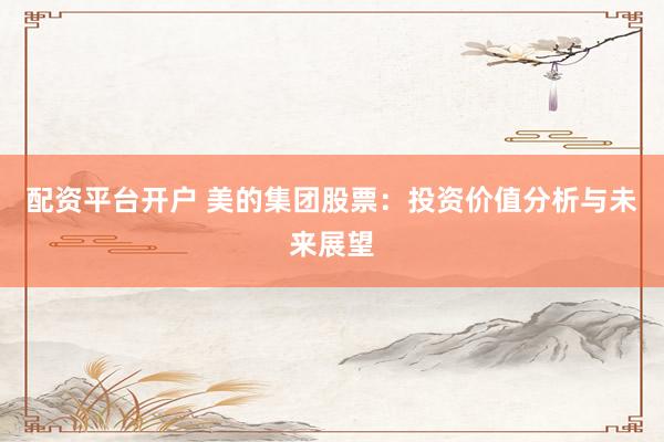 配资平台开户 美的集团股票：投资价值分析与未来展望