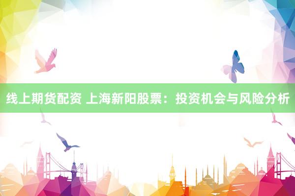 线上期货配资 上海新阳股票：投资机会与风险分析