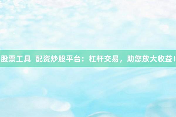 股票工具  配资炒股平台：杠杆交易，助您放大收益！