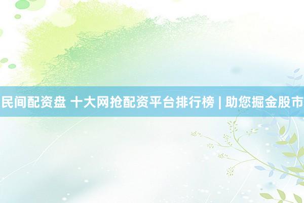 民间配资盘 十大网抢配资平台排行榜 | 助您掘金股市