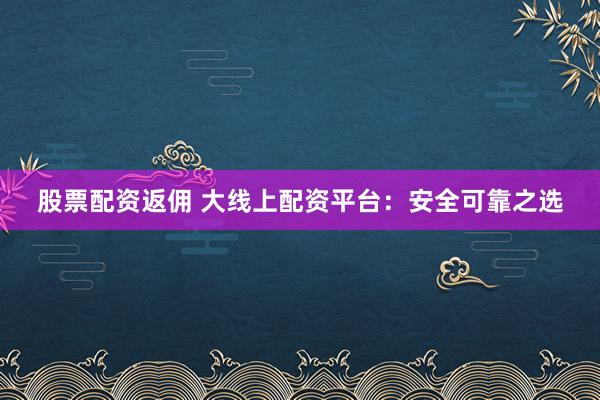 股票配资返佣 大线上配资平台：安全可靠之选