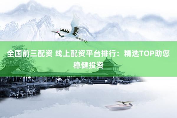全国前三配资 线上配资平台排行：精选TOP助您稳健投资