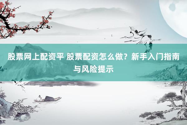 股票网上配资平 股票配资怎么做？新手入门指南与风险提示