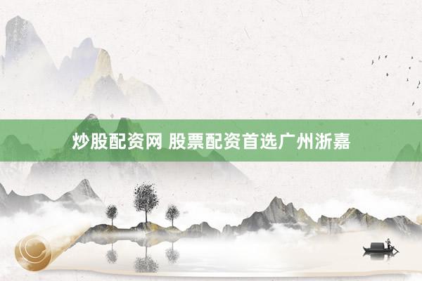 炒股配资网 股票配资首选广州浙嘉