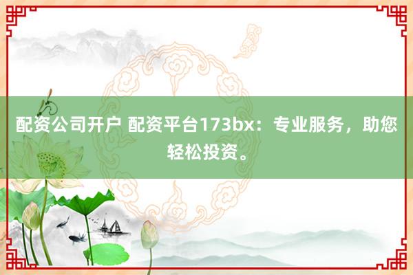 配资公司开户 配资平台173bx：专业服务，助您轻松投资。
