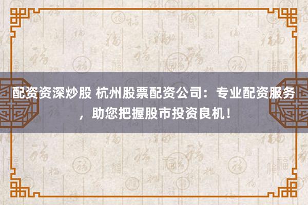 配资资深炒股 杭州股票配资公司：专业配资服务，助您把握股市投资良机！