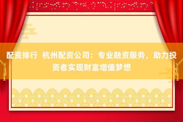 配资排行  杭州配资公司：专业融资服务，助力投资者实现财富增值梦想