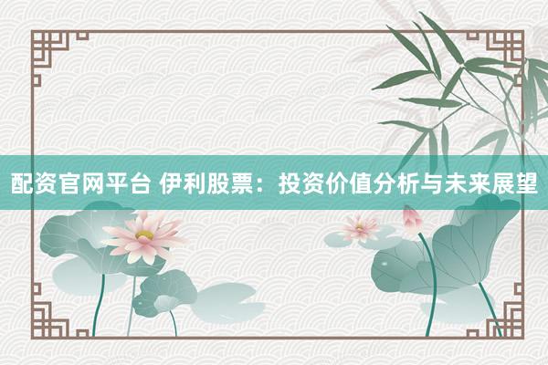 配资官网平台 伊利股票:投资价值分析与未来展望