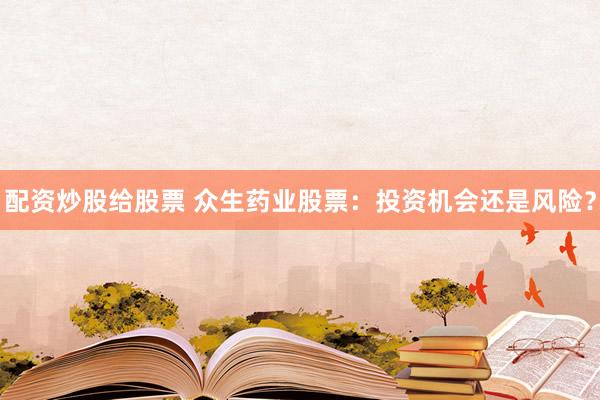 配资炒股给股票 众生药业股票：投资机会还是风险？