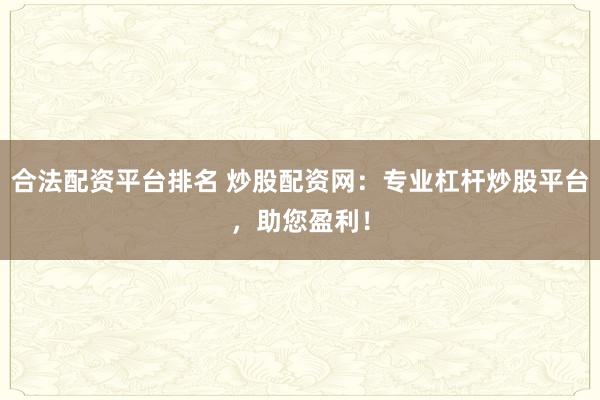 合法配资平台排名 炒股配资网：专业杠杆炒股平台，助您盈利！