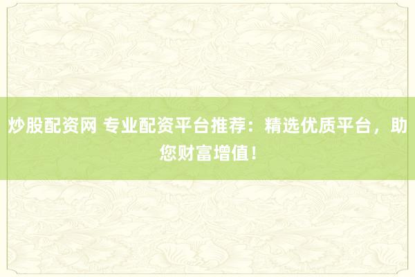 炒股配资网 专业配资平台推荐：精选优质平台，助您财富增值！