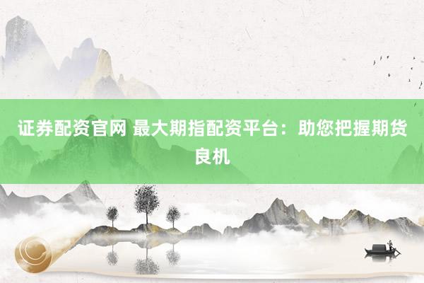 证券配资官网 最大期指配资平台:助您把握期货良机