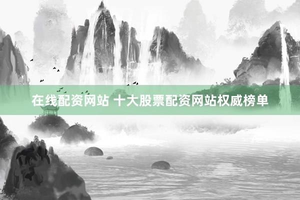 在线配资网站 十大股票配资网站权威榜单