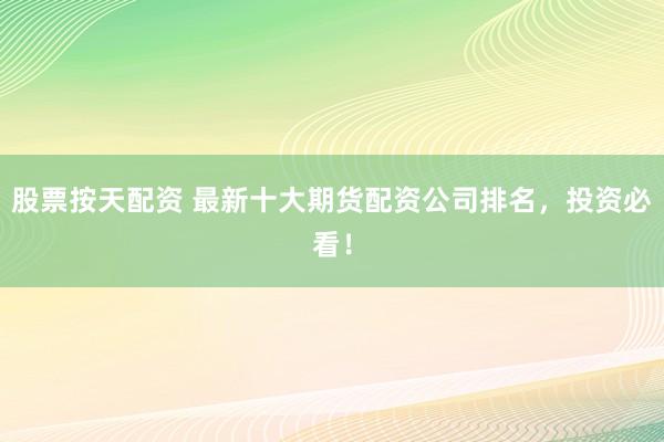 股票按天配资 最新十大期货配资公司排名，投资必看！
