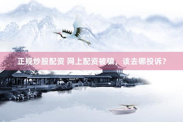 正规炒股配资 网上配资被骗，该去哪投诉？