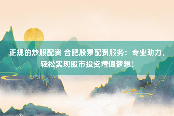 正规的炒股配资 合肥股票配资服务:专业助力,轻松实现股市投资增值梦想!