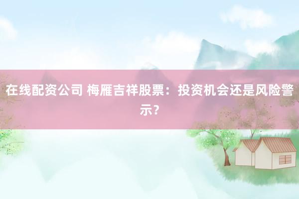 在线配资公司 梅雁吉祥股票:投资机会还是风险警示?