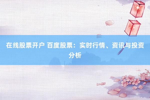 在线股票开户 百度股票:实时行情、资讯与投资分析