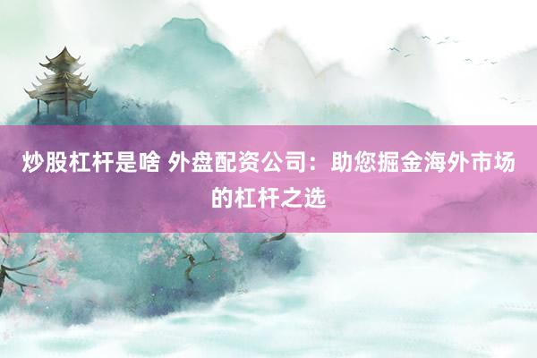 炒股杠杆是啥 外盘配资公司:助您掘金海外市场的杠杆之选