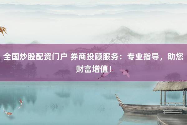 全国炒股配资门户 券商投顾服务:专业指导,助您财富增值!