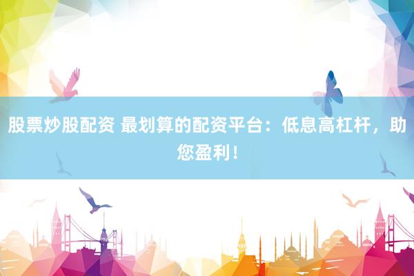 股票炒股配资 最划算的配资平台：低息高杠杆，助您盈利！