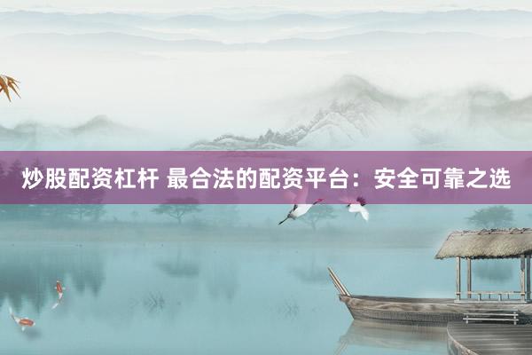 炒股配资杠杆 最合法的配资平台：安全可靠之选