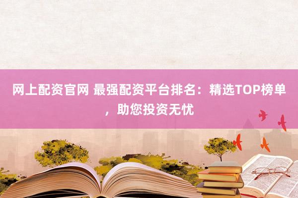 网上配资官网 最强配资平台排名：精选TOP榜单，助您投资无忧