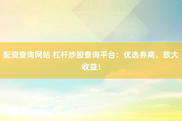 配资查询网站 杠杆炒股查询平台:优选券商,放大收益!