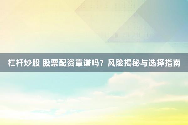 杠杆炒股 股票配资靠谱吗？风险揭秘与选择指南
