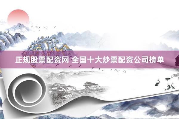 正规股票配资网 全国十大炒票配资公司榜单