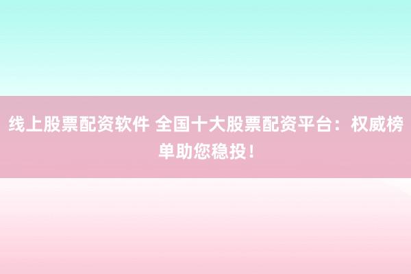 线上股票配资软件 全国十大股票配资平台：权威榜单助您稳投！