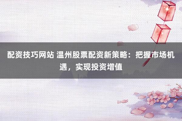 配资技巧网站 温州股票配资新策略：把握市场机遇，实现投资增值