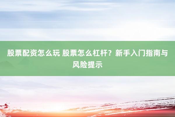 股票配资怎么玩 股票怎么杠杆?新手入门指南与风险提示