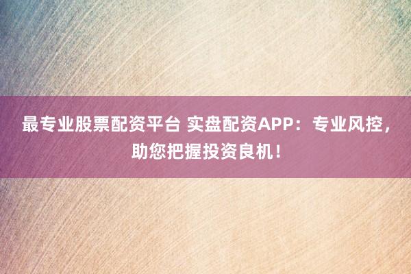 最专业股票配资平台 实盘配资APP：专业风控，助您把握投资良机！
