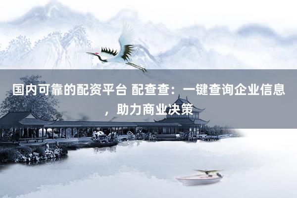 国内可靠的配资平台 配查查：一键查询企业信息，助力商业决策