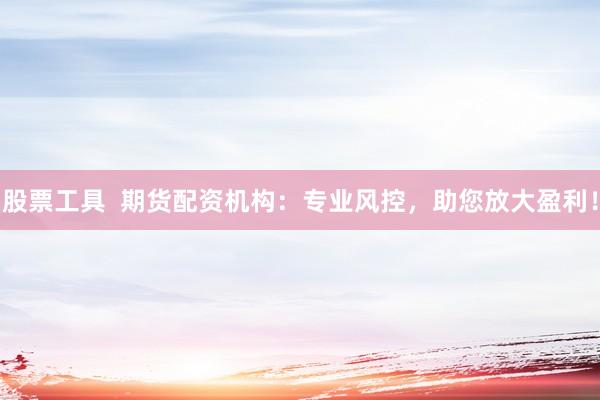 股票工具  期货配资机构：专业风控，助您放大盈利！