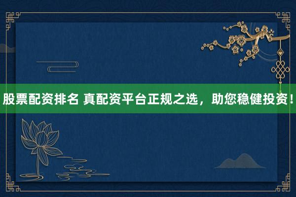 股票配资排名 真配资平台正规之选，助您稳健投资！