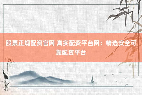 股票正规配资官网 真实配资平台网:精选安全可靠配资平台