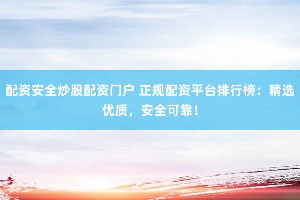 配资安全炒股配资门户 正规配资平台排行榜：精选优质，安全可靠！