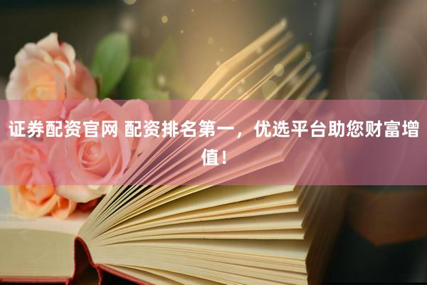 证券配资官网 配资排名第一，优选平台助您财富增值！