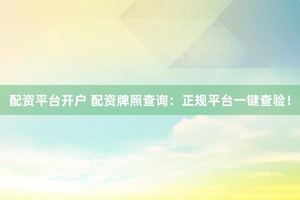 配资平台开户 配资牌照查询：正规平台一键查验！