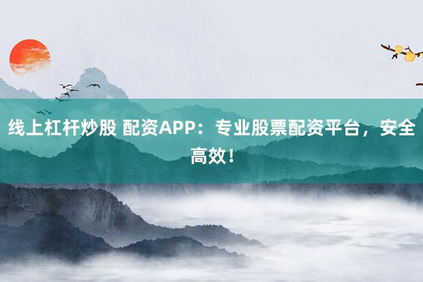 线上杠杆炒股 配资APP：专业股票配资平台，安全高效！
