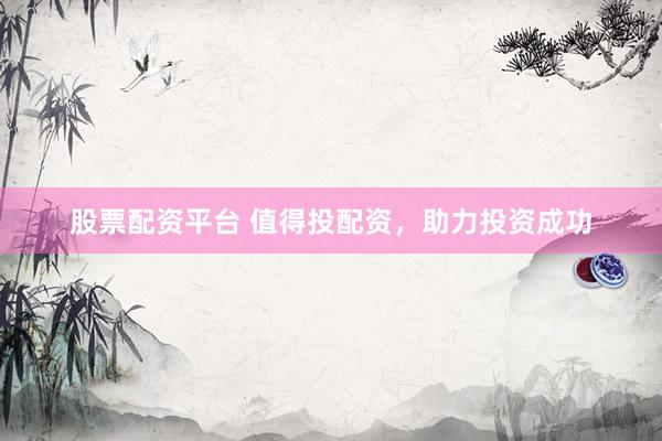 股票配资平台 值得投配资，助力投资成功