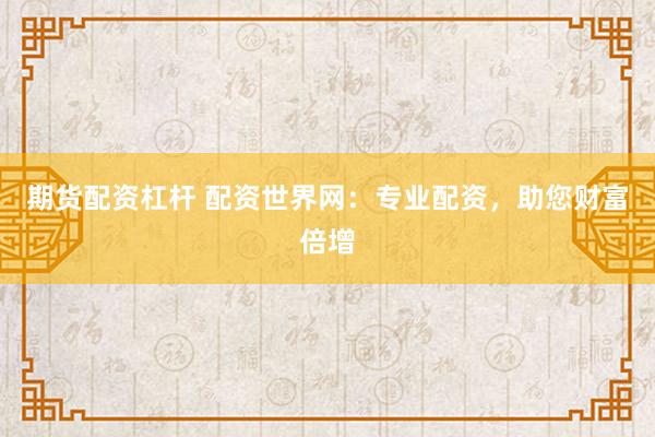 期货配资杠杆 配资世界网：专业配资，助您财富倍增