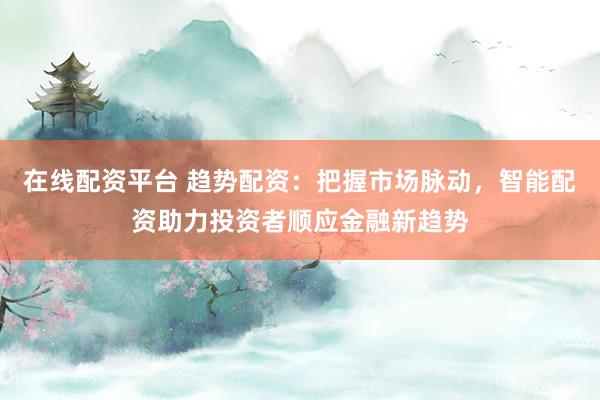 在线配资平台 趋势配资：把握市场脉动，智能配资助力投资者顺应金融新趋势