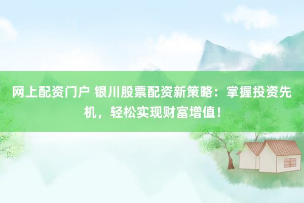 网上配资门户 银川股票配资新策略：掌握投资先机，轻松实现财富增值！