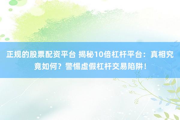 正规的股票配资平台 揭秘10倍杠杆平台：真相究竟如何？警惕虚假杠杆交易陷阱！