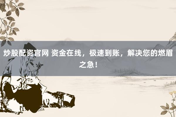 炒股配资官网 资金在线，极速到账，解决您的燃眉之急！