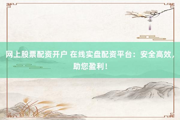 网上股票配资开户 在线实盘配资平台：安全高效，助您盈利！