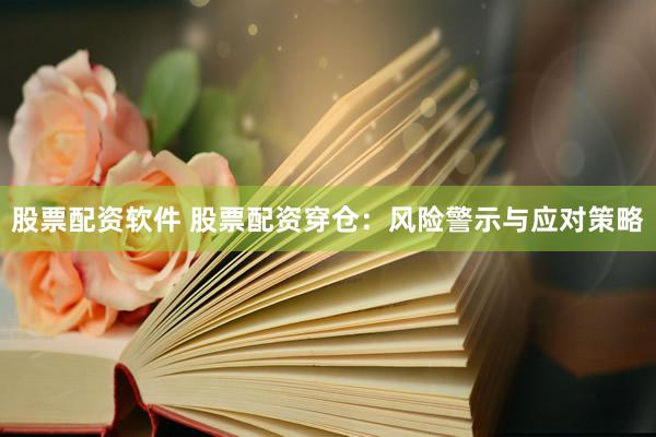 股票配资软件 股票配资穿仓：风险警示与应对策略